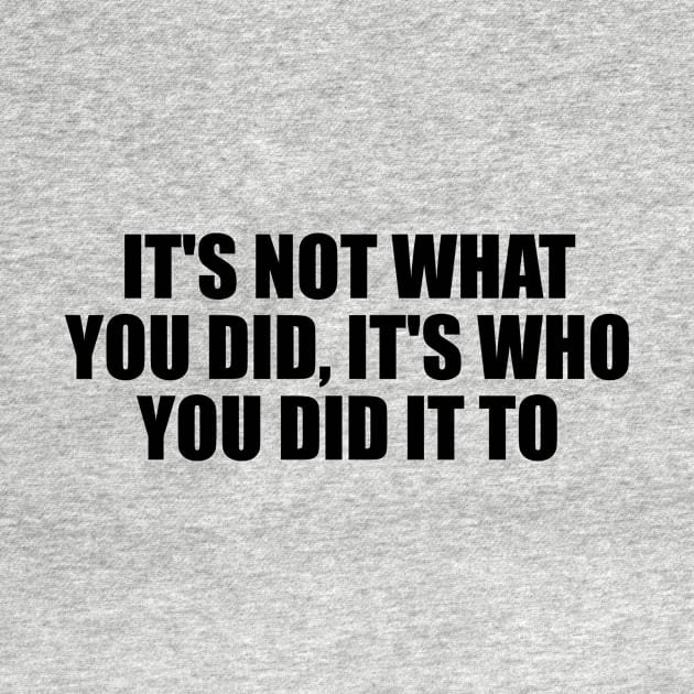 It's not what you did, it's who you did it to by D1FF3R3NT